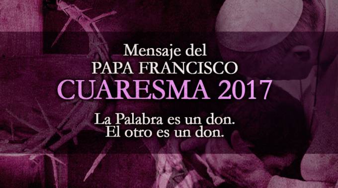 Mensaje del Papa Francisco para la Cuaresma 2017: La Palabra es un don. El otro es un don
